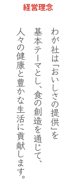 経営理念　わが社は「おいしさの提供」を基本テーマとし、食の創造を通じて、人々の健康と豊かな生活に貢献します。