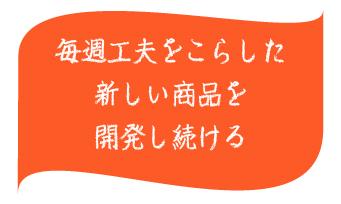 毎週工夫を凝らした新しい商品を開発し続ける