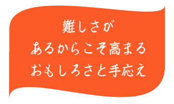 難しさがあるからこそ高まるおもしろさと手応え