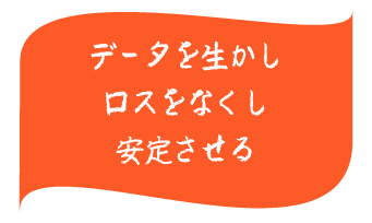 データを生かしロスをなくし安定させる