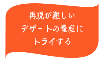 再現が難しいデザートの量産にトライする